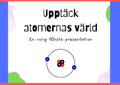 Upptäck atomernas värld - Presentation + Frågor - Årskurs 6 - 9